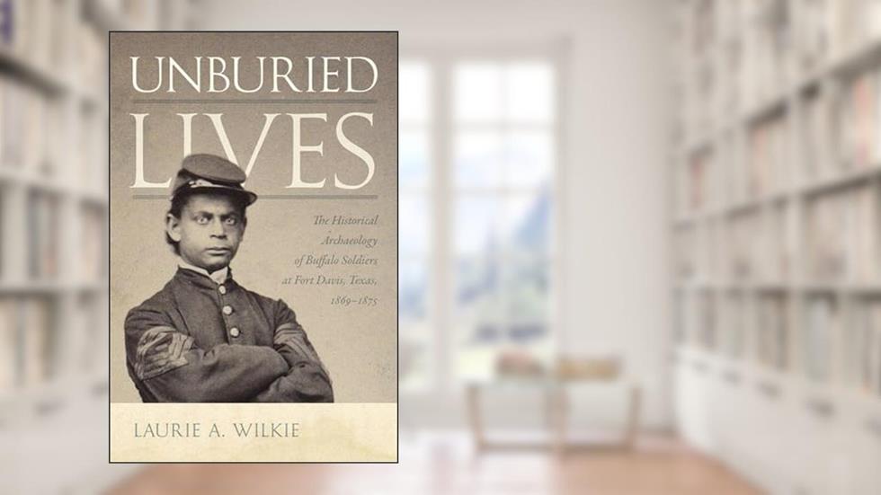 Unburied Lives: The Historical Archaeology of Buffalo Soldiers at Fort Davis, Texas, 1869-1875, written by Laurie A. Wilkie