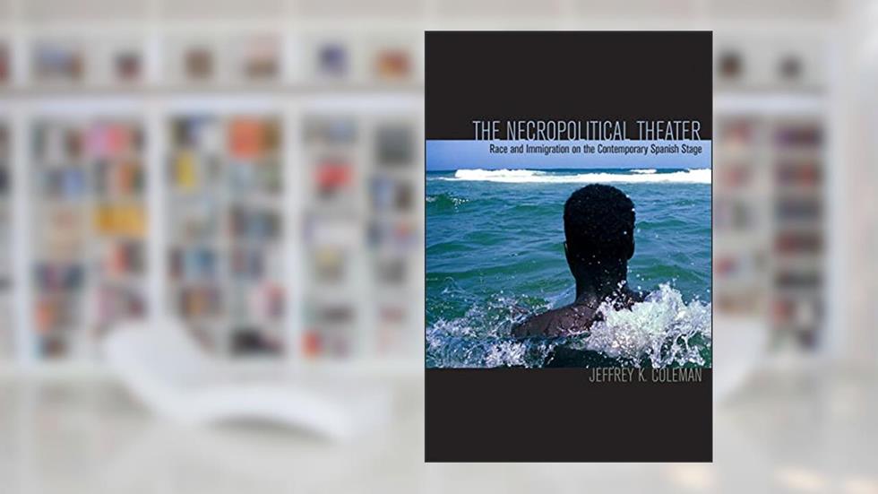 The Necropolitical Theater: Race and Immigration on the Contemporary Spanish Stage, written by Jeffrey K. Coleman