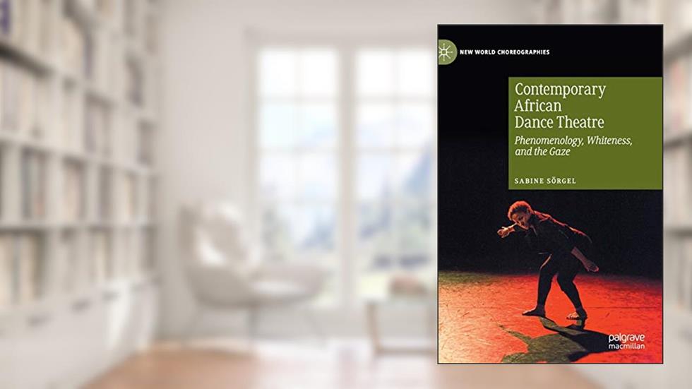 Contemporary African Dance Theatre: Phenomenology, Whiteness, and the Gaze (New World Choreographies), written by Sabine Sörgel