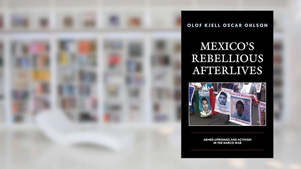 Mexico's Rebellious Afterlives: Armed Uprisings and Activism in the Narco War, written by Olof Kjell Oscar Ohlson