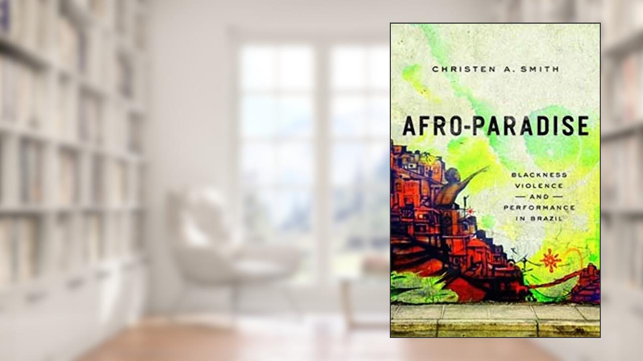 Afro-Paradise: Blackness, Violence, and Performance in Brazil, written by Christen A Smith