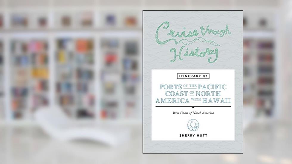 Cruise Through History: Itinerary 07 - Ports of the Pacific Coast of North America with Hawaii, written by Sherry Hutt