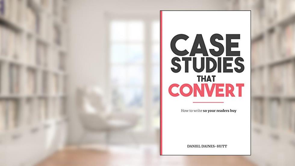 Case Studies That Convert: How To Write, So Your Readers Buy..., written by Daniel Daines-Hutt