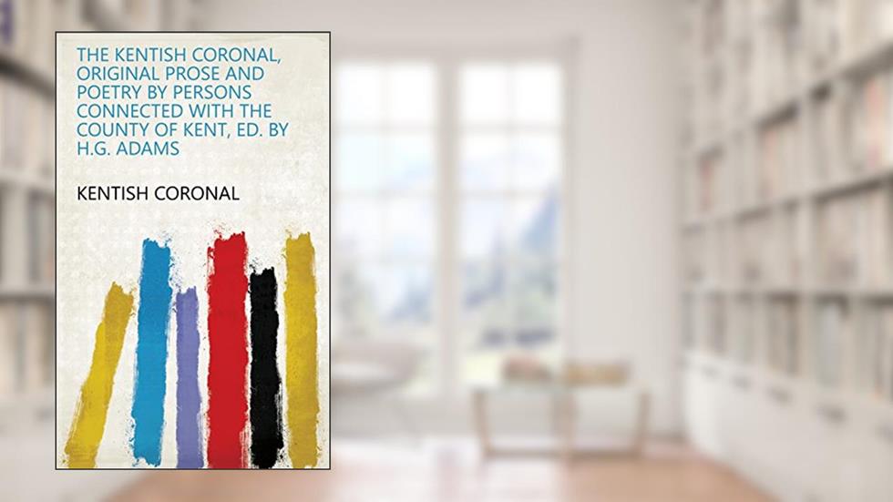The Kentish coronal, original prose and poetry by persons connected with the county of Kent, ed. by H.G. Adams, written by Kentish coronal