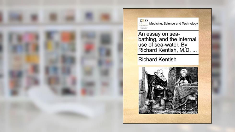 An Essay on Sea-Bathing, and the Internal Use of Sea-Water. by Richard Kentish, M.D. ..., written by Richard Kentish