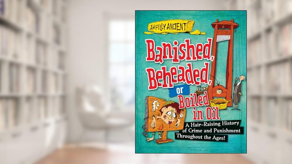 Banished, Beheaded, or Boiled in Oil: A Hair-Raising History of Crime and Punishment Throughout the Ages! (Awfully Ancient, 1), written by Neil Tonge