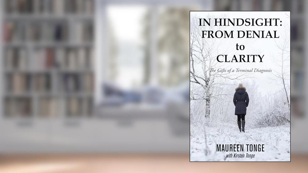 IN HINDSIGHT: FROM DENIAL to CLARITY: The Gifts of a Terminal Diagnosis, written by 0 Maureen 0 Tonge 0; Kirsten Tonge