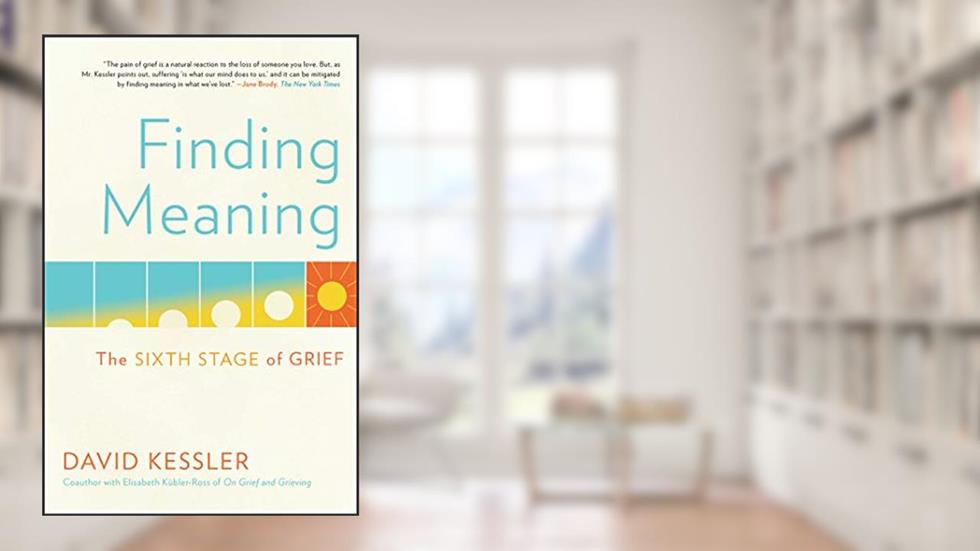 Finding Meaning: The Sixth Stage of Grief, written by David Kessler