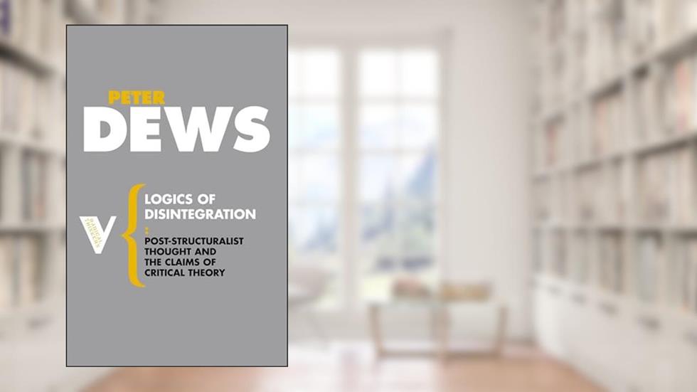 Logics of Disintegration: Poststructuralist Thought and the Claims of Critical Theory (Radical Thinkers), written by Peter Dews