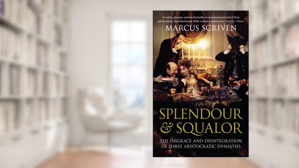 Splendour & Squalor: The Disgrace and Disintegration of Three Aristocratic Dynasties, written by Marcus Scriven