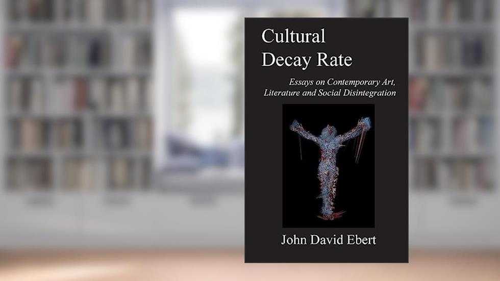 Cultural Decay Rate: Essays on Contemporary Art, Literature and Social Disintegration, written by John David Ebert