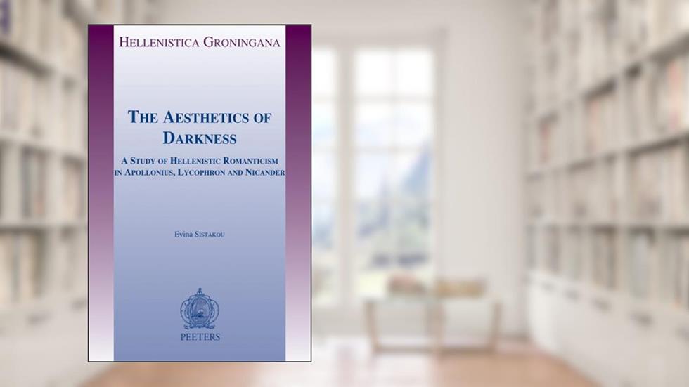 The Aesthetics of Darkness: A Study of Hellenistic Romanticism in Apollonius, Lycophron and Nicander (Hellenistica Groningana), written by Evina Sistakou