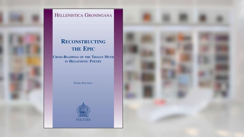 Reconstructing the Epic: Cross-Readings of the Trojan Myth in Hellenistic Poetry (Hellenistica Groningana), written by E Sistakou