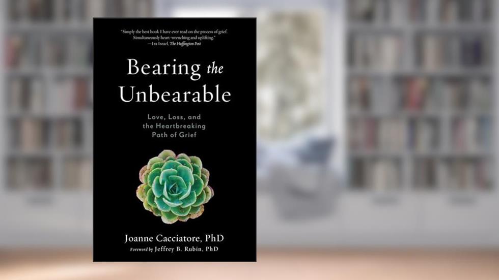 Bearing the Unbearable: Love, Loss, and the Heartbreaking Path of Grief, written by Dr. Joanne Cacciatore