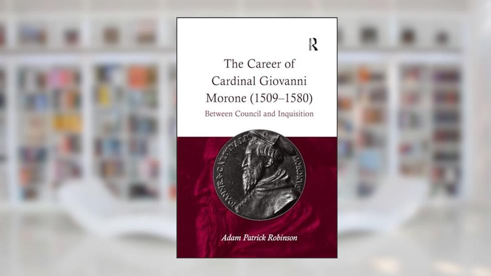 The Career of Cardinal Giovanni Morone (1509-1580): Between Council and Inquisition, written by Adam Patrick Robinson
