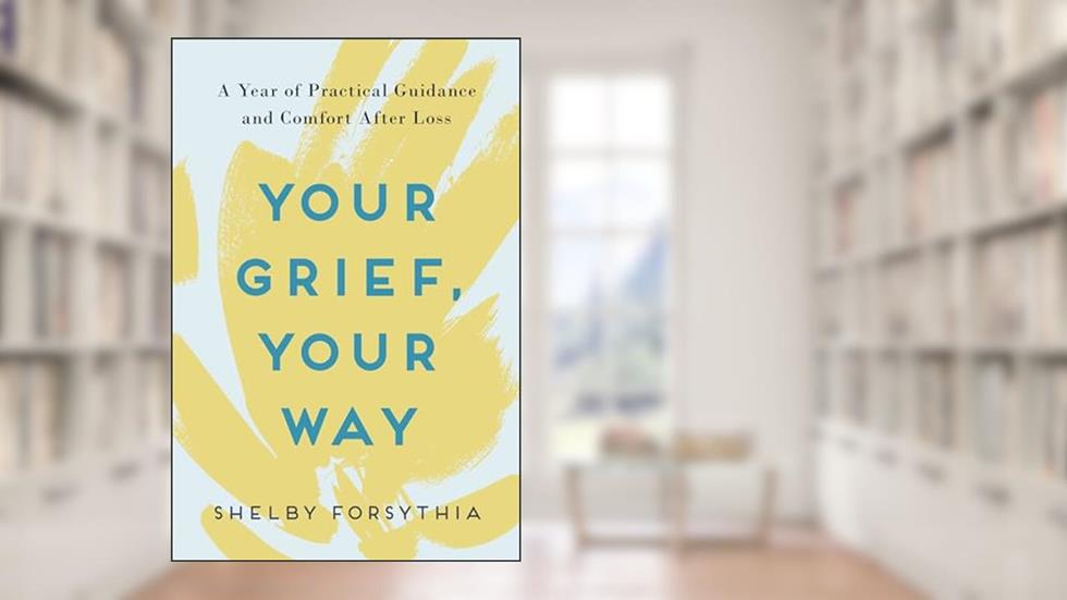 Your Grief, Your Way: A Year of Practical Guidance and Comfort After Loss, written by Shelby Forsythia