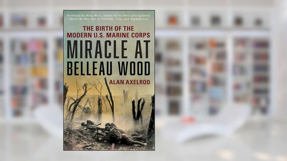 Miracle at Belleau Wood: The Birth Of The Modern U.S. Marine Corps, written by Alan Axelrod