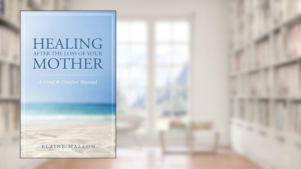 Healing After the Loss of Your Mother: A Grief & Comfort Manual, written by Elaine Mallon