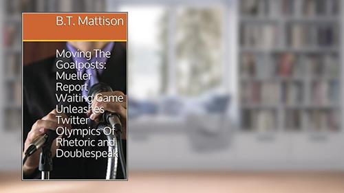 Cover from Moving The Goalposts: Mueller Report Waiting Game Unleashes Twitter Olympics Of Rhetoric and Doublespeak (Virtual Pamphlet), written by B.T. Mattison