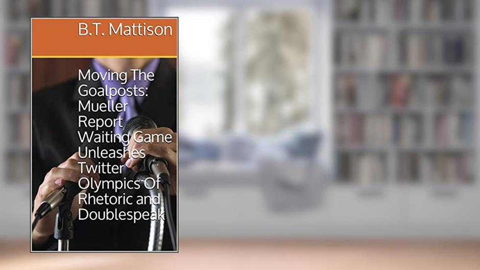 Moving The Goalposts: Mueller Report Waiting Game Unleashes Twitter Olympics Of Rhetoric and Doublespeak (Virtual Pamphlet), written by B.T. Mattison