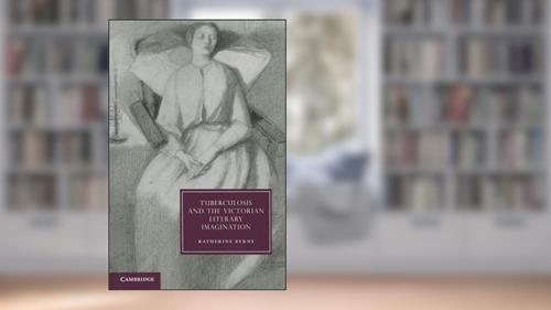 Cover from Tuberculosis and the Victorian Literary Imagination (Cambridge Studies in Nineteenth-Century Literature and Culture, Series Number 74), written by Katherine Byrne