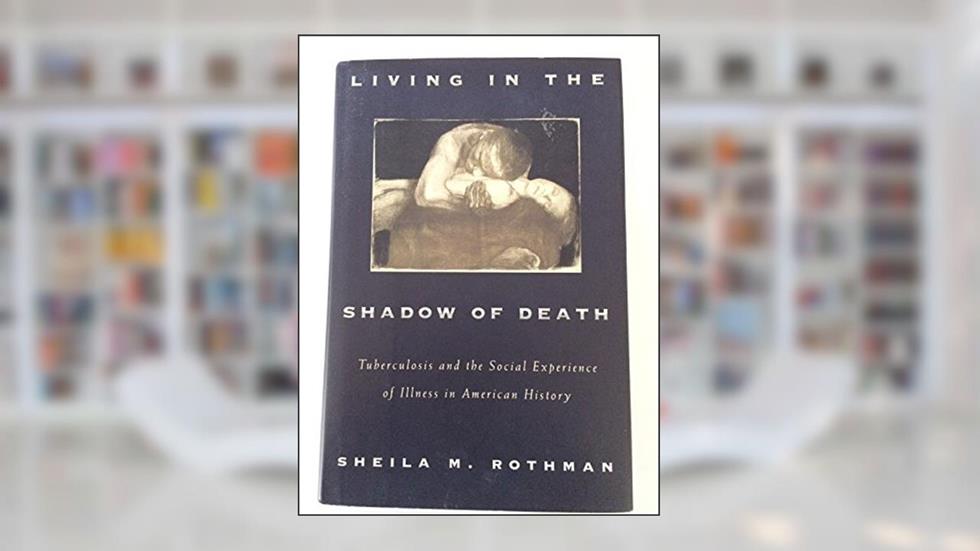 Living In The Shadow Of Death: Tuberculosis And The Social Experience Of Illness In America, written by Sheila M. Rothman