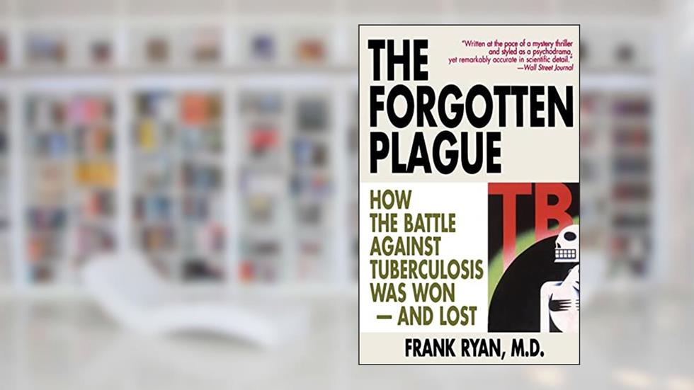 The Forgotten Plague: How the Battle Against Tuberculosis Was Won - And Lost, written by Frank Ryan MD