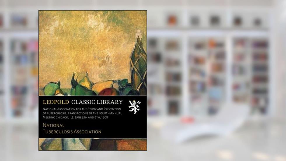 National Association for the Study and Prevention of Tuberculosis. Transactions of the Fourth Annual Meeting Chicago, ILL. June 5th and 6th, 1908, written by National Tuberculosis Association