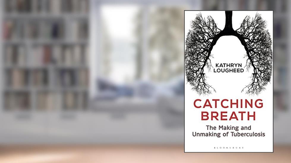 Catching Breath: The Making and Unmaking of Tuberculosis (Bloomsbury Sigma), written by Kathryn Lougheed