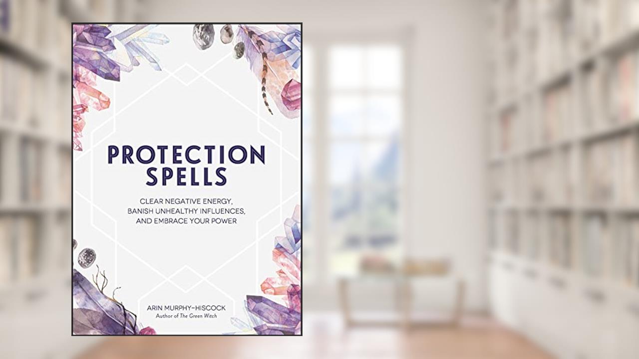 Protection Spells: Clear Negative Energy, Banish Unhealthy Influences, and Embrace Your Power (Spells & Magick Series), written by Arin Murphy-Hiscock