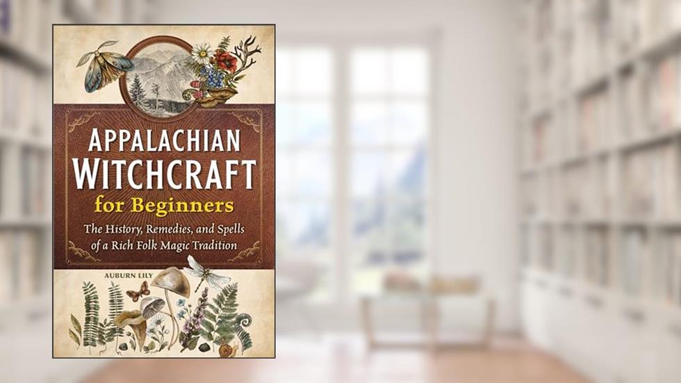Appalachian Witchcraft for Beginners: The History, Remedies, and Spells of a Rich Folk Magic Tradition, written by Auburn Lily