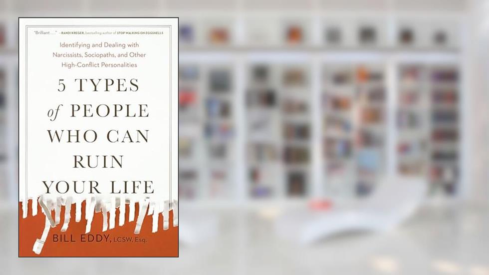 5 Types of People Who Can Ruin Your Life: Identifying and Dealing with Narcissists, Sociopaths, and Other High-Conflict Personalities, written by Bill Eddy