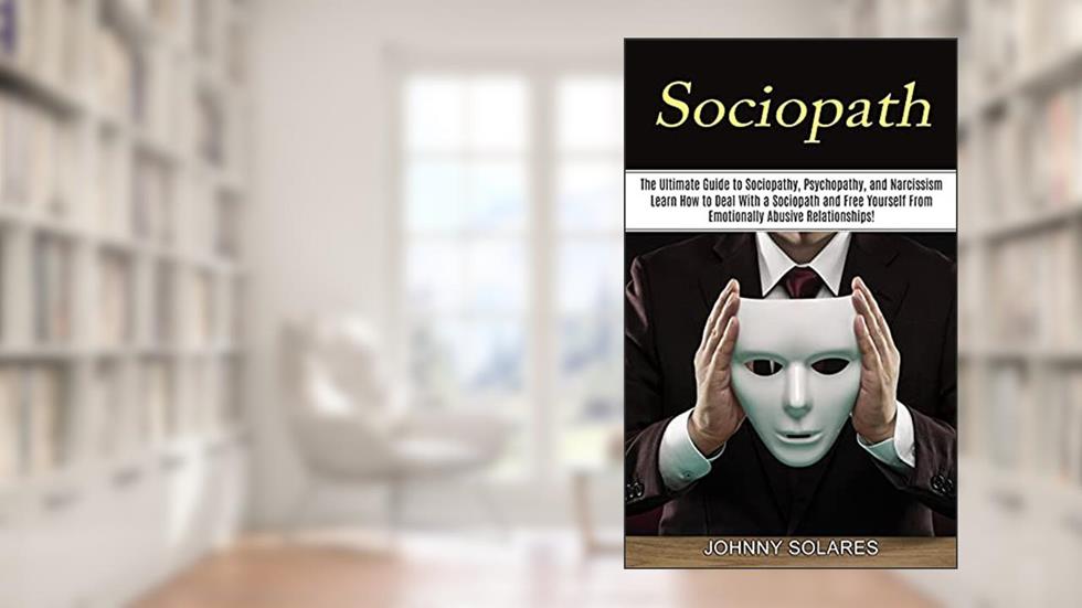 Sociopath: The Ultimate Guide to Sociopathy, Psychopathy, and Narcissism (Learn How to Deal With a Sociopath and Free Yourself From Emotionally Abusive Relationships!), written by Johnny Solares
