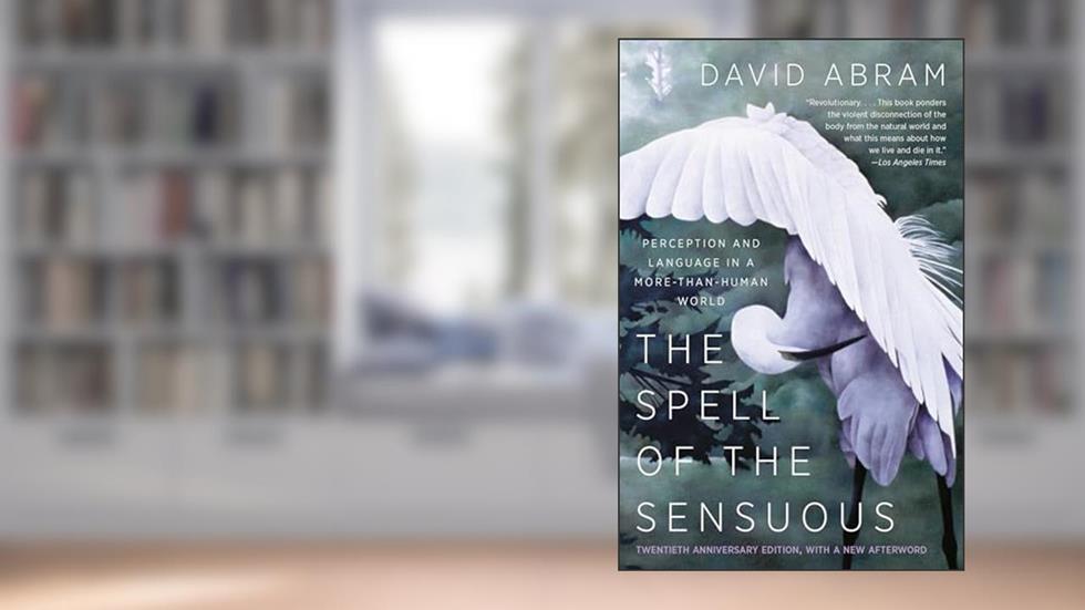The Spell of the Sensuous: Perception and Language in a More-Than-Human World, written by David Abram