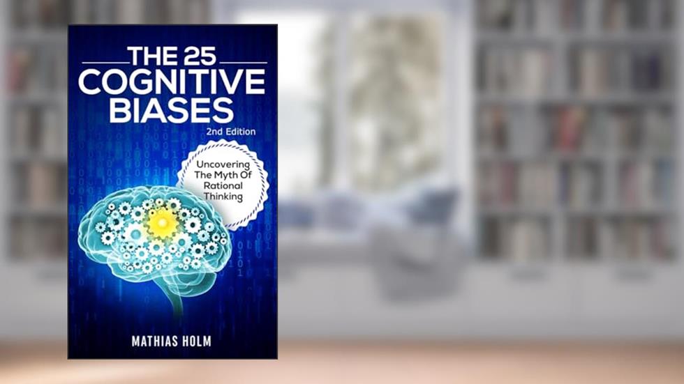The 25 Cognitive Biases: Uncovering The Myth Of Rational Thinking, written by Mathias Holm