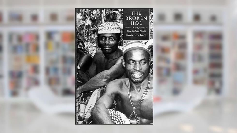 The Broken Hoe: Cultural Reconfiguration in Biase Southeast Nigeria, written by David Uru Uru Iyam