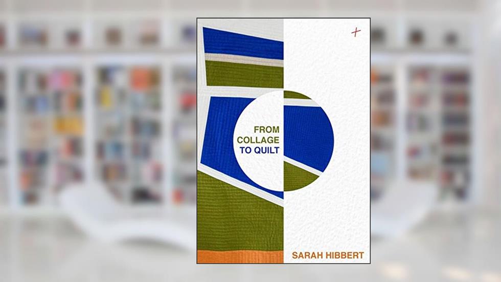 From Collage to Quilt: Improv Quilting from what you have, written by Sarah Hibbert