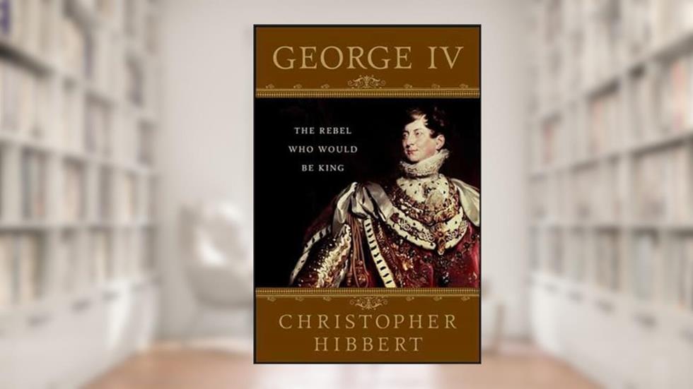 George IV: The Rebel Who Would Be King, written by Christopher Hibbert