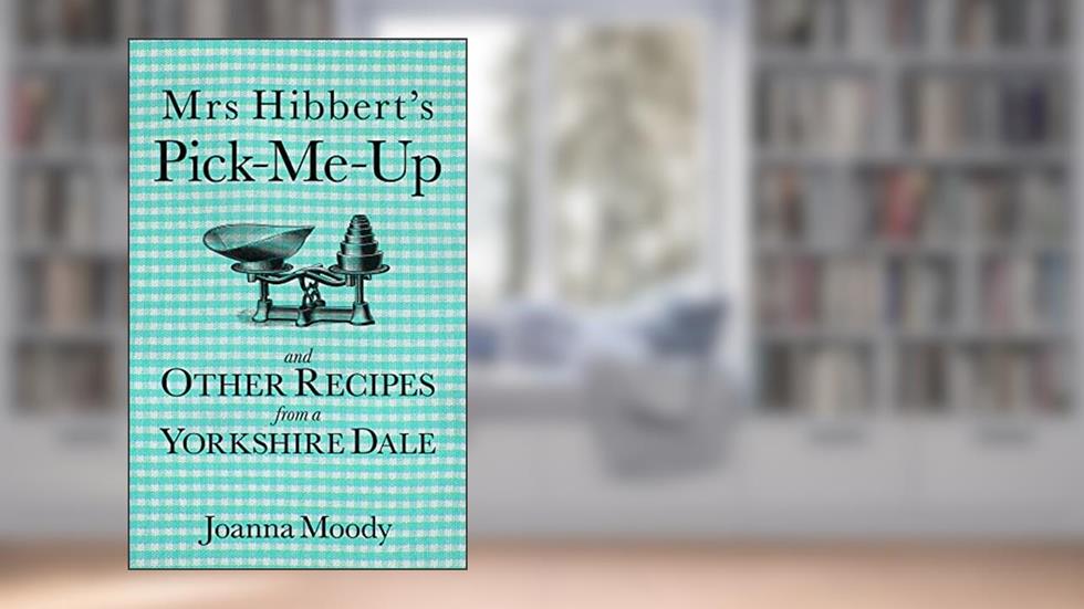 Mrs Hibbert's Pick-me-Up and Other Recipes from a Yorkshire Dale, written by Joanna Dawson; Joanna Moody