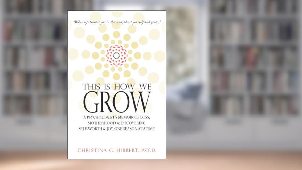 This Is How We Grow: A Psychologist's Memoir of Loss, Motherhood & Discovering Self-Worth & Joy, One Season at a Time, written by Christina Hibbert