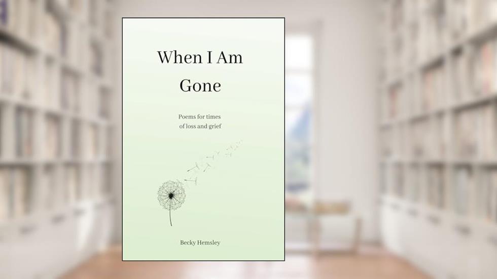 When I Am Gone: Poems for times of loss and grief, written by Becky Hemsley