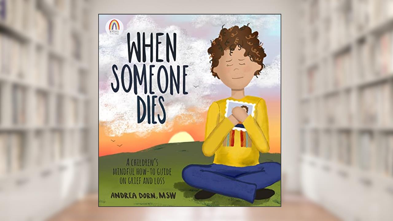When Someone Dies: A Children's Mindful How-To Guide on Grief and Loss, written by Andrea Dorn