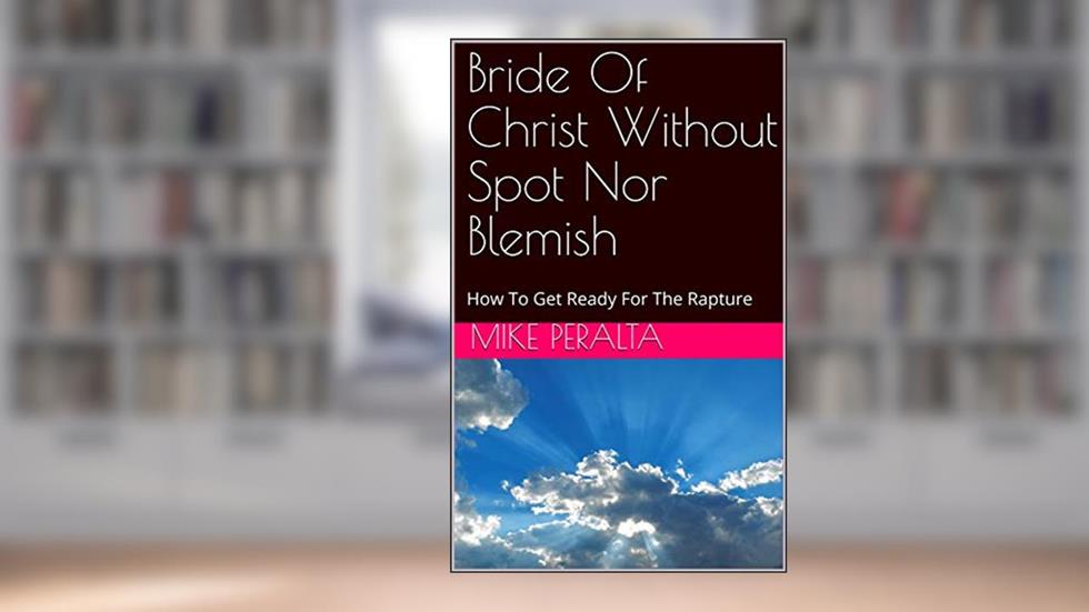 Bride Of Christ Without Spot Nor Blemish: How To Get Ready For The Rapture, written by Mike Peralta