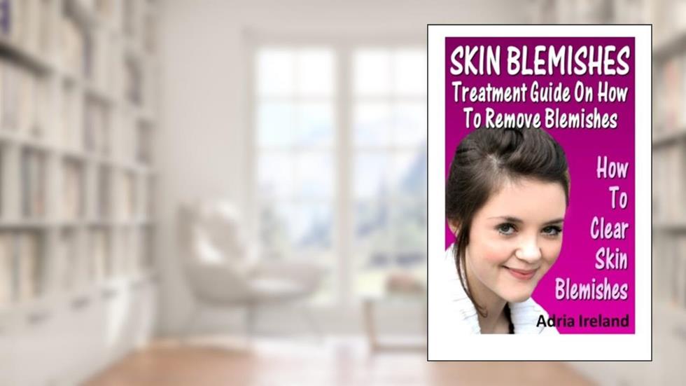 Skin Blemishes : Treatment Guide On How To Remove Blemishes: How To Clear Skin Blemishes, written by Adria Ireland
