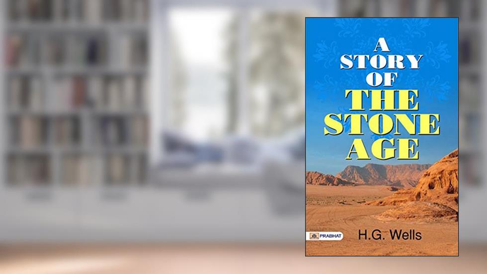 A Story of the Stone Age (One of the Best Fiction Novel) - Journey to Prehistoric Times: A Captivating Tale from the Stone Age by H.G. Wells, written by H.G. Wells