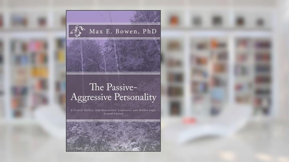 The Passive-Aggressive Personality: A Look at Failure, Self-destruction, Loneliness, and Hidden Anger, written by Max E. Bowen Ph.D.