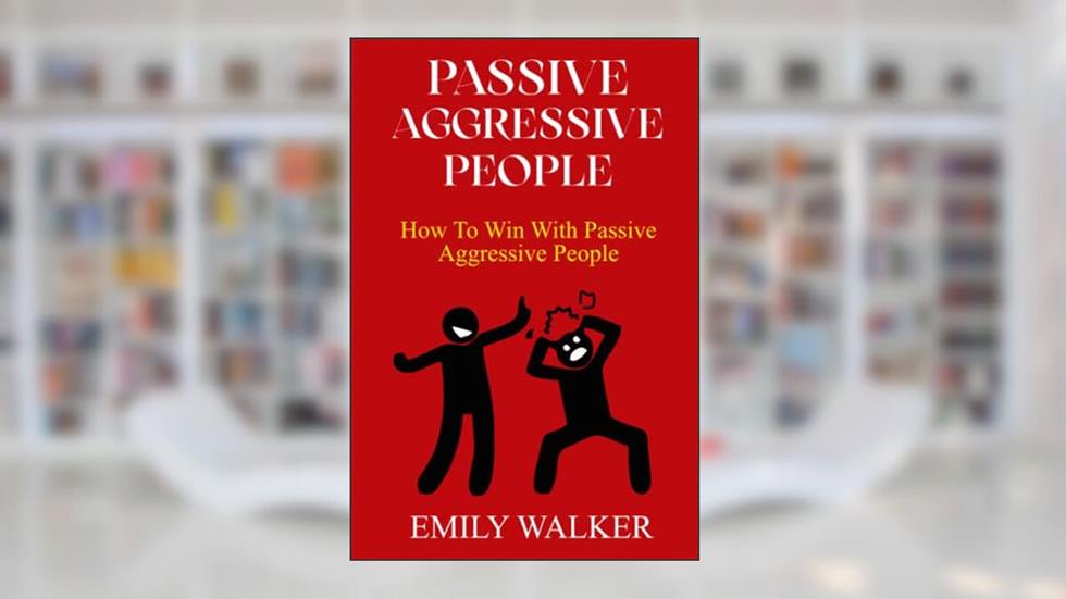 PASSIVE-AGGRESSIVE PEOPLE: How To Win With Passive-Aggressive People, written by EMILY WALKER