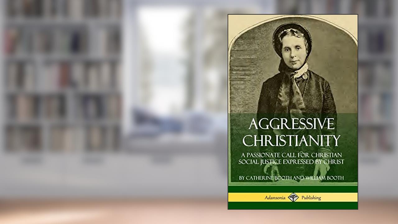 Aggressive Christianity: A Passionate Call for Christian Social Justice Expressed by Christ, written by Catherine Booth; William Booth