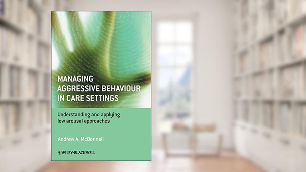 Managing Aggressive Behaviour in Care Settings: Understanding and Applying Low Arousal Approaches, written by Andrew A. McDonnell