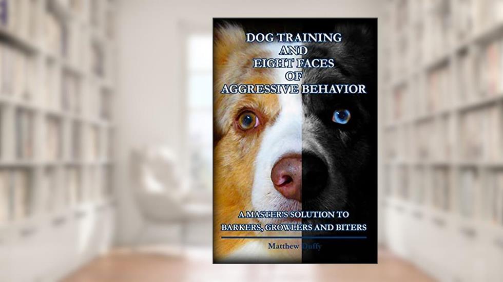 Dog Training and Eight Faces of Aggressive Behavior: A Master's Solution to Barkers, Growlers and Biters, written by Matthew Duffy